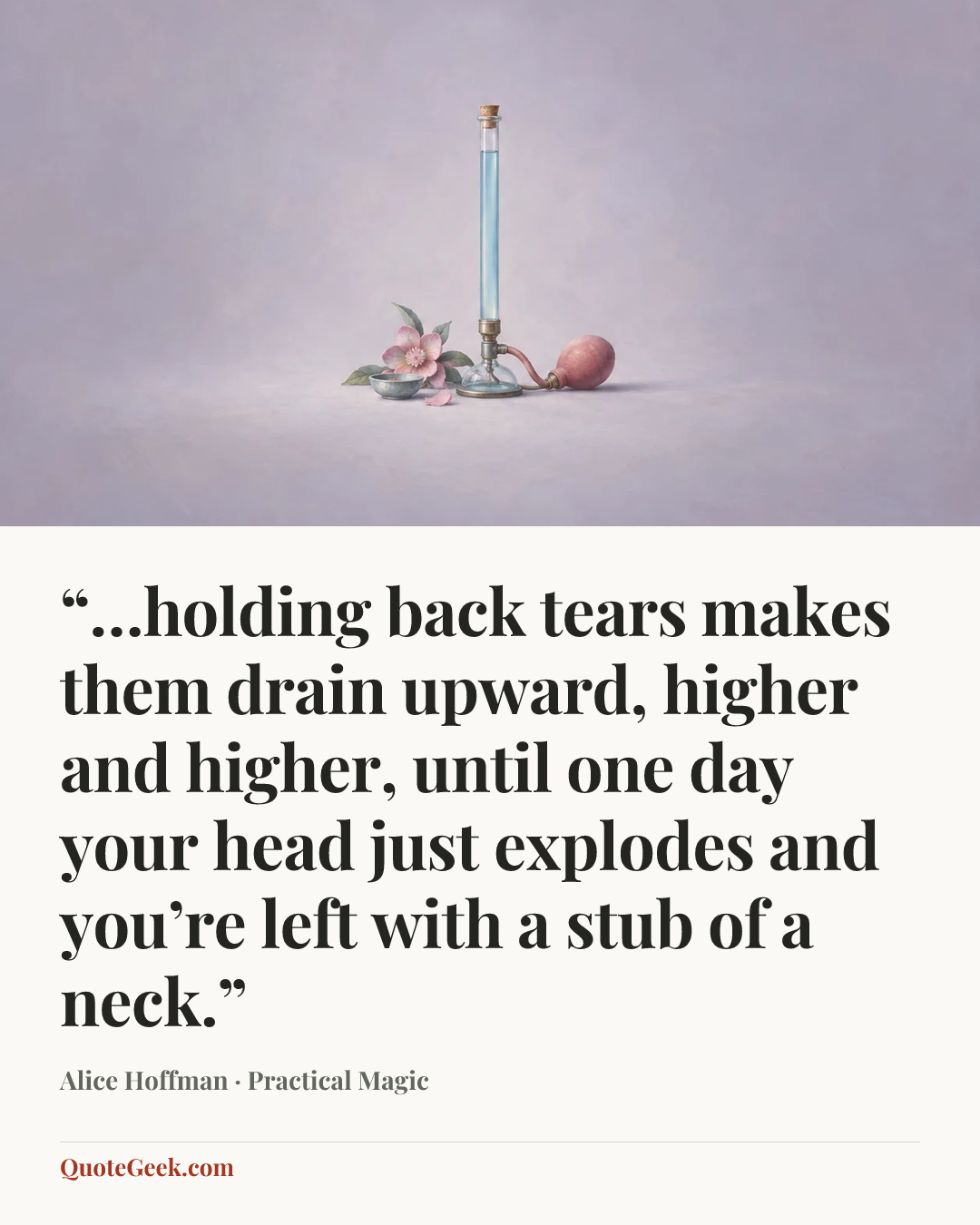 ““…holding back tears makes them drain upward, higher and higher, until one day your head just explodes and you’re left with a stub of a neck.”” — Alice Hoffman · Practical Magic. Illustrated QuoteGeek card.