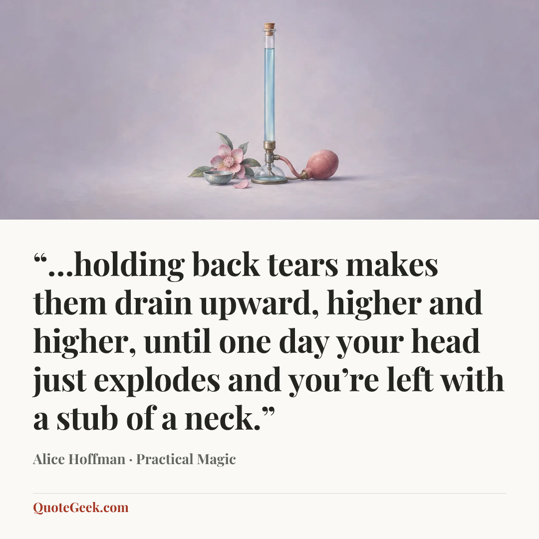 ““…holding back tears makes them drain upward, higher and higher, until one day your head just explodes and you’re left with a stub of a neck.”” — Alice Hoffman · Practical Magic. Illustrated QuoteGeek card.