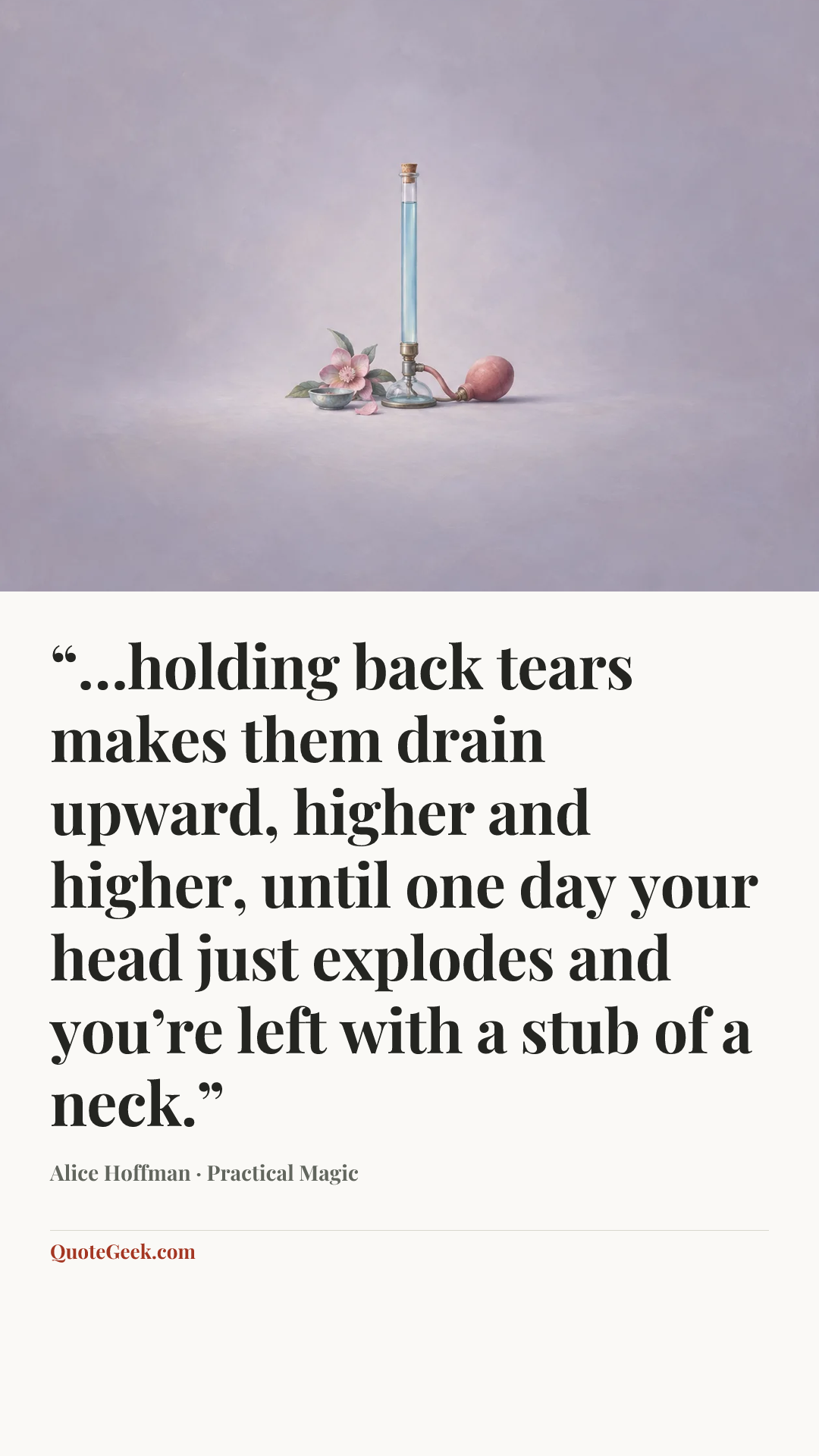 ““…holding back tears makes them drain upward, higher and higher, until one day your head just explodes and you’re left with a stub of a neck.”” — Alice Hoffman · Practical Magic. Illustrated QuoteGeek card.