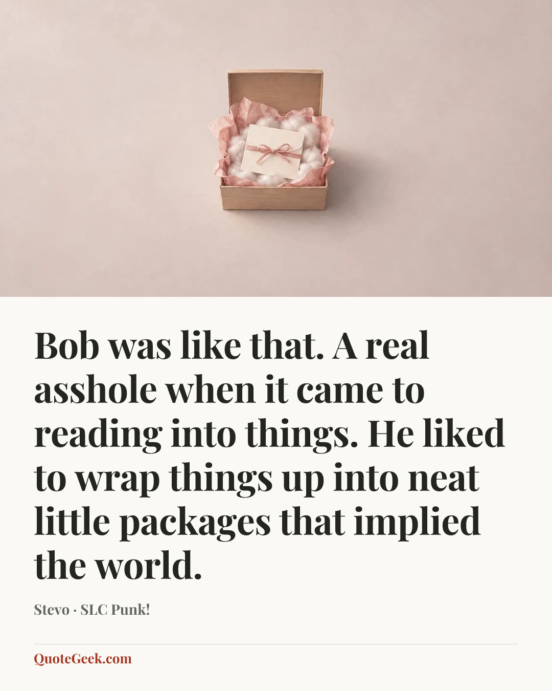 “Bob was like that. A real asshole when it came to reading into things. He liked to wrap things up into neat little packages that implied the world.” — Stevo · SLC Punk!. Illustrated QuoteGeek card.