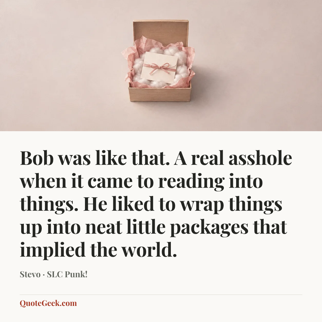 “Bob was like that. A real asshole when it came to reading into things. He liked to wrap things up into neat little packages that implied the world.” — Stevo · SLC Punk!. Illustrated QuoteGeek card.