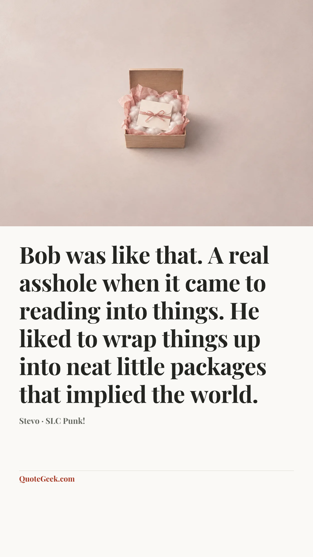 “Bob was like that. A real asshole when it came to reading into things. He liked to wrap things up into neat little packages that implied the world.” — Stevo · SLC Punk!. Illustrated QuoteGeek card.