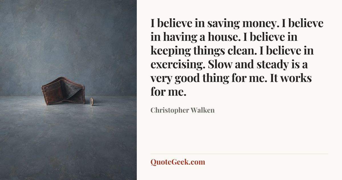 “I believe in saving money. I believe in having a house. I believe in keeping things clean. I believe in exercising. Slow and steady is a very good thing for me. It works for me.” — Christopher Walken. Illustrated QuoteGeek card.