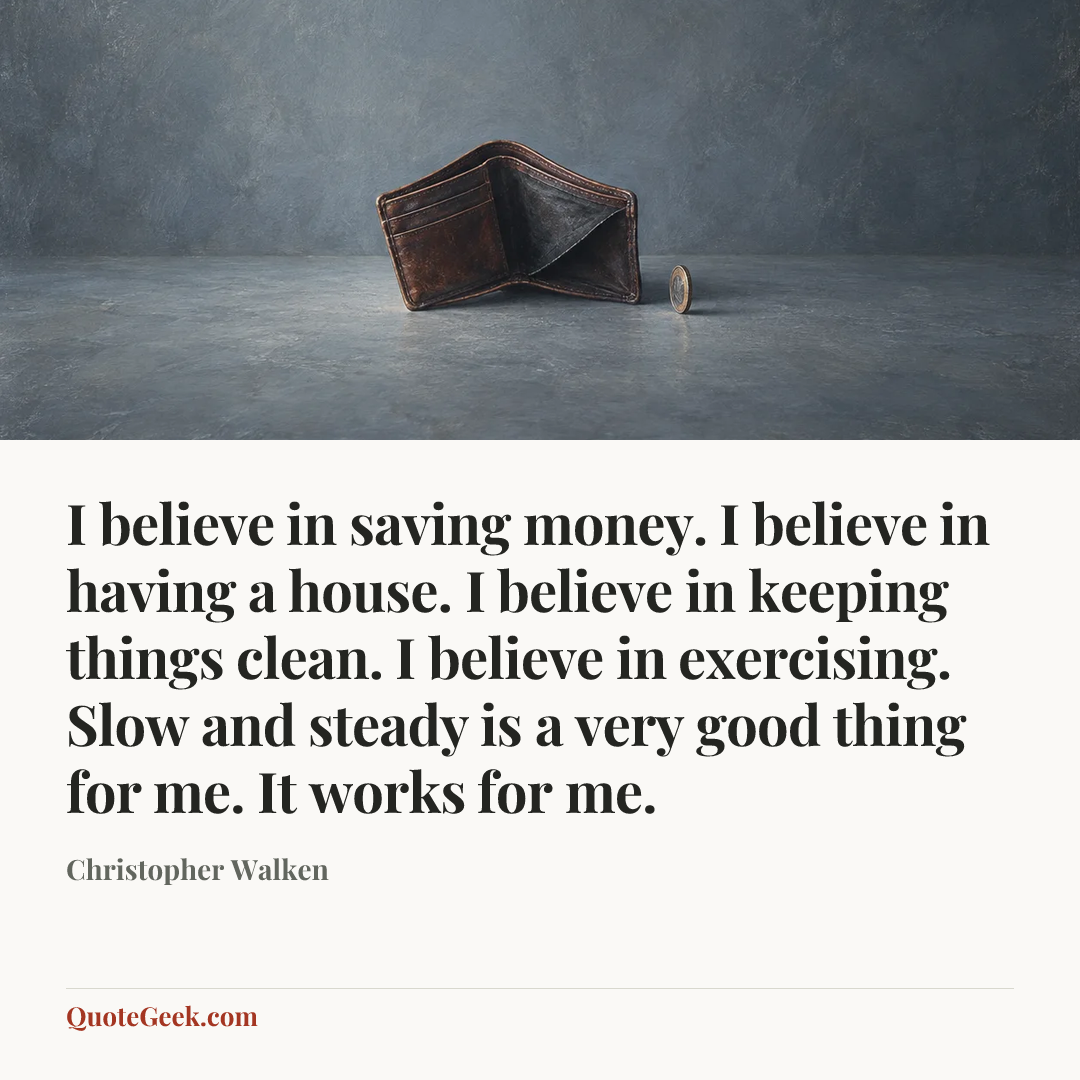 “I believe in saving money. I believe in having a house. I believe in keeping things clean. I believe in exercising. Slow and steady is a very good thing for me. It works for me.” — Christopher Walken. Illustrated QuoteGeek card.