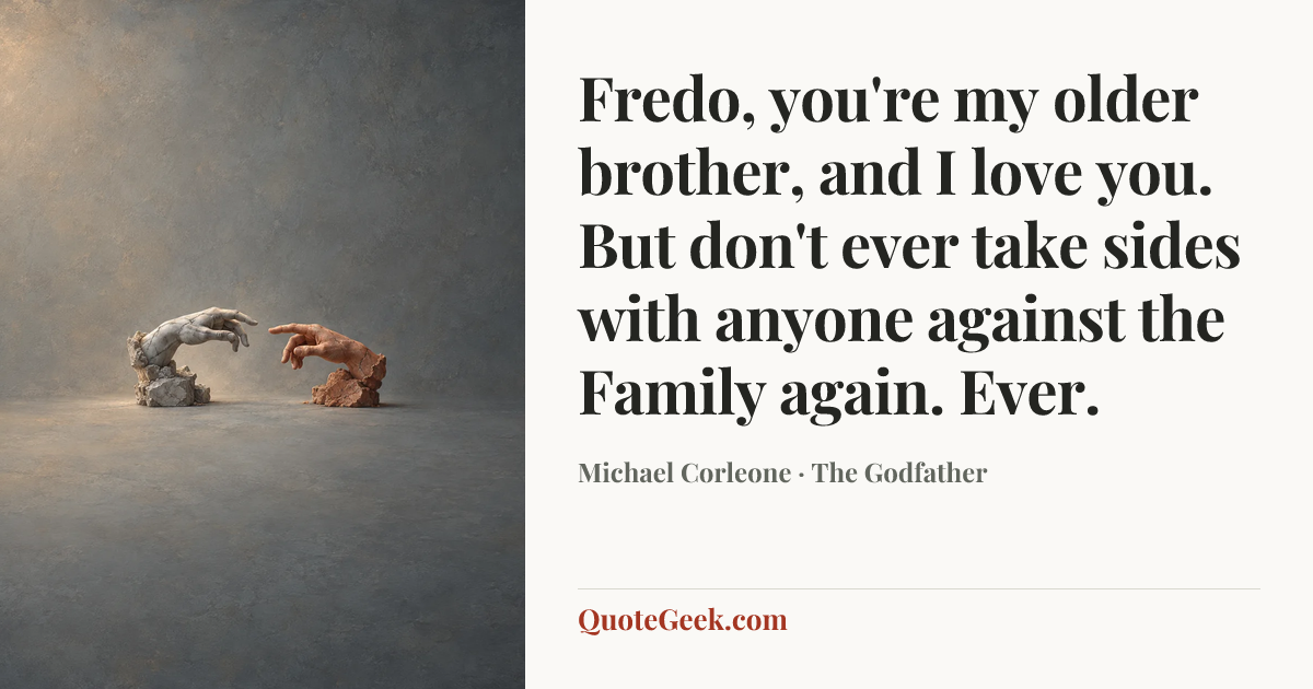 “Fredo, you're my older brother, and I love you. But don't ever take sides with anyone against the Family again. Ever.” — Michael Corleone · The Godfather. Illustrated QuoteGeek card.