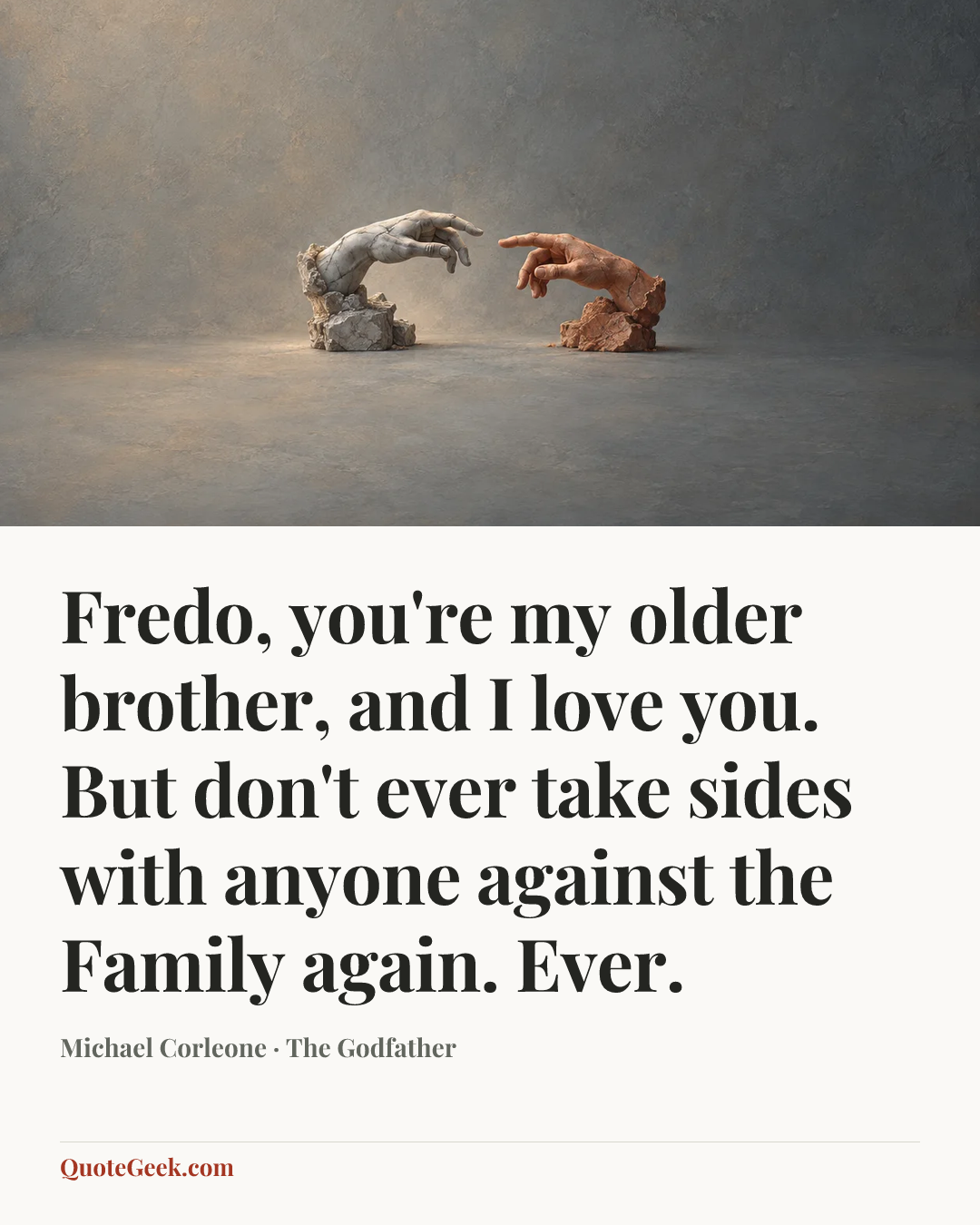 “Fredo, you're my older brother, and I love you. But don't ever take sides with anyone against the Family again. Ever.” — Michael Corleone · The Godfather. Illustrated QuoteGeek card.