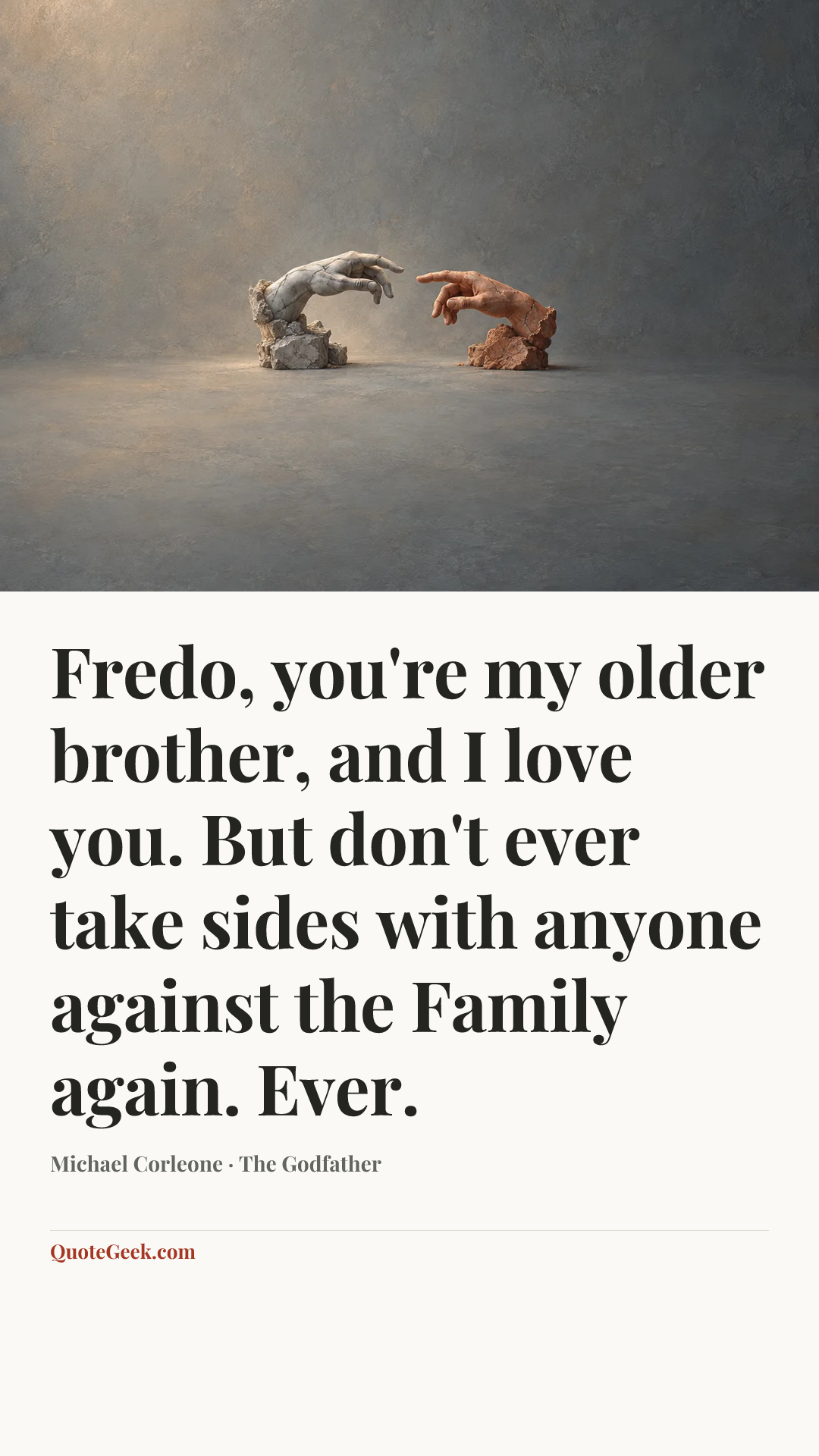 “Fredo, you're my older brother, and I love you. But don't ever take sides with anyone against the Family again. Ever.” — Michael Corleone · The Godfather. Illustrated QuoteGeek card.