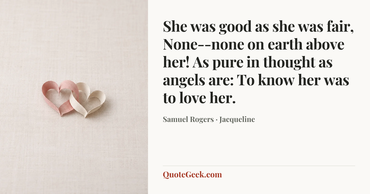 “She was good as she was fair,
None--none on earth above her!
As pure in thought as angels are:
To know her was to love her.” — Samuel Rogers · Jacqueline. Illustrated QuoteGeek card.