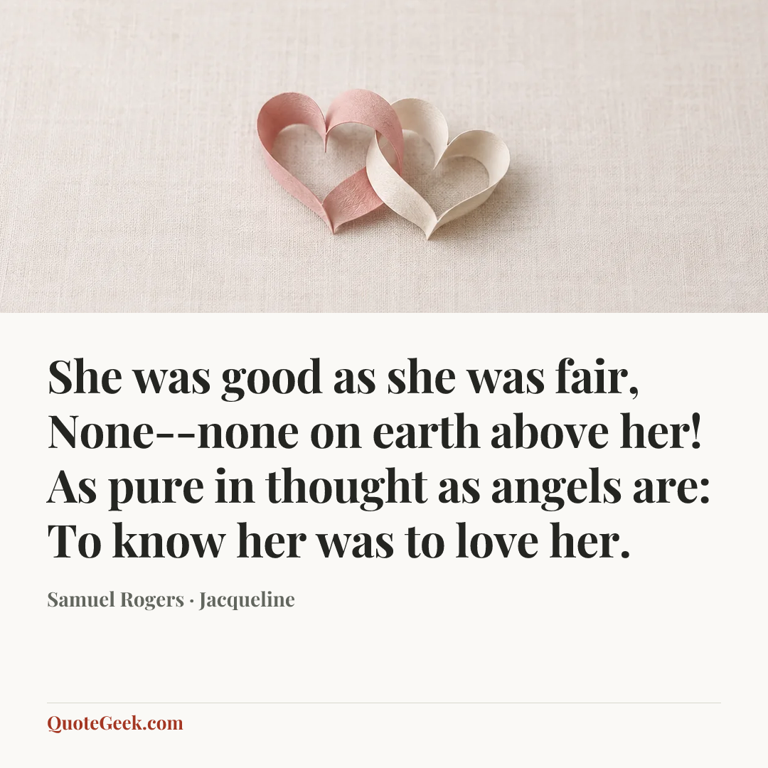 “She was good as she was fair,
None--none on earth above her!
As pure in thought as angels are:
To know her was to love her.” — Samuel Rogers · Jacqueline. Illustrated QuoteGeek card.