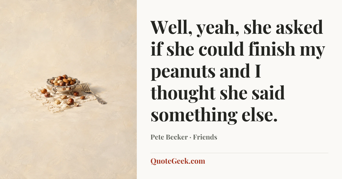 “Well, yeah, she asked if she could finish my peanuts and I thought she said something else.” — Pete Becker · Friends. Illustrated QuoteGeek card.