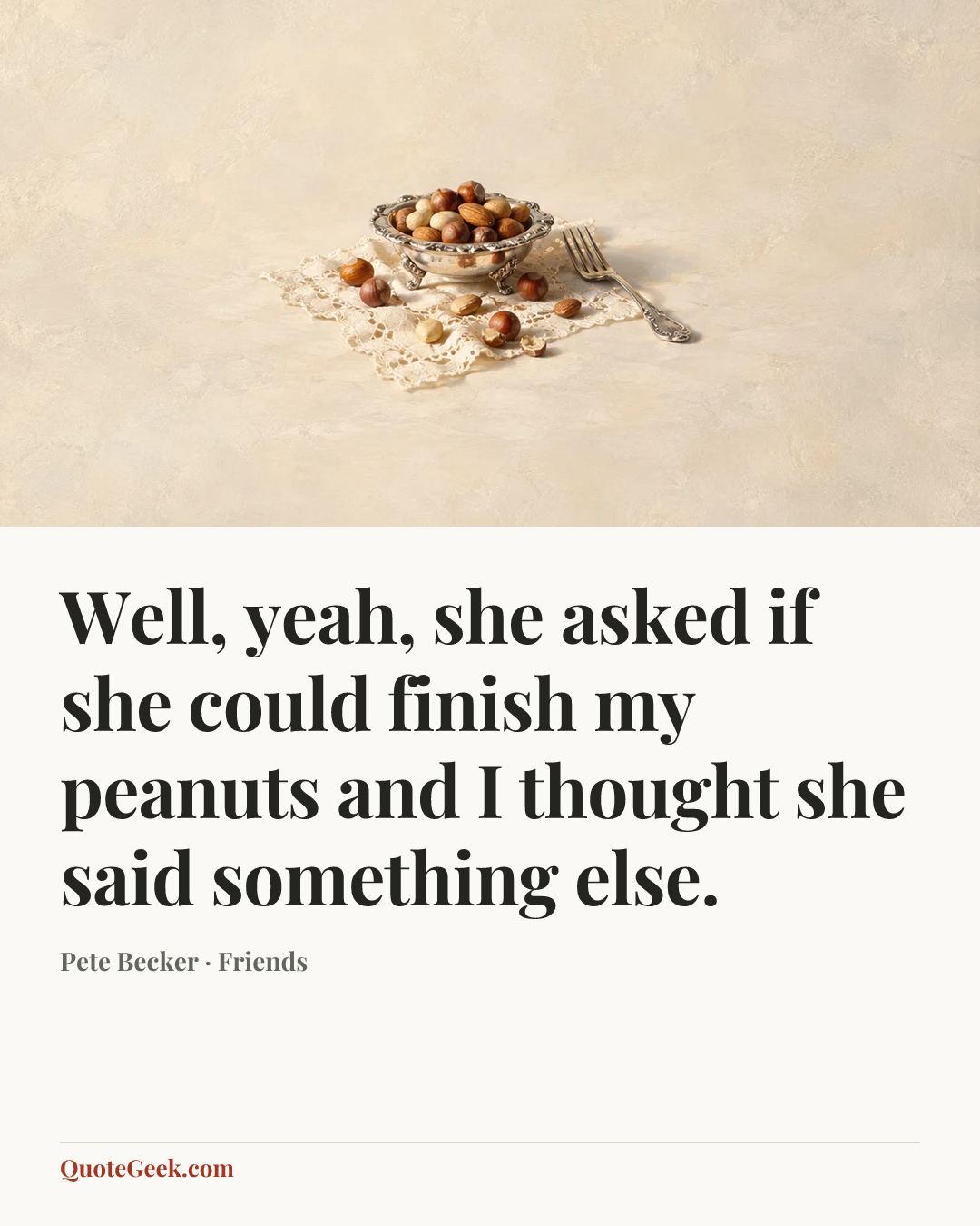 “Well, yeah, she asked if she could finish my peanuts and I thought she said something else.” — Pete Becker · Friends. Illustrated QuoteGeek card.