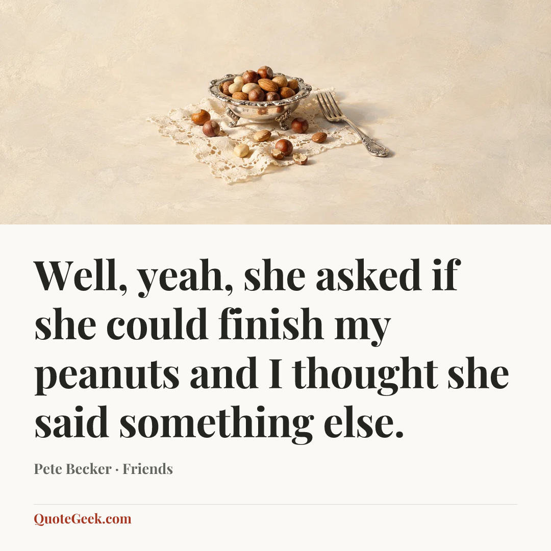 “Well, yeah, she asked if she could finish my peanuts and I thought she said something else.” — Pete Becker · Friends. Illustrated QuoteGeek card.