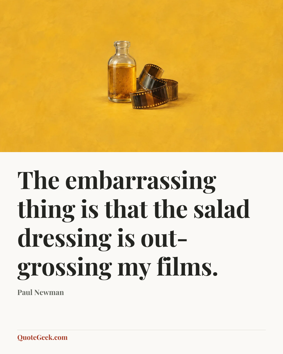 “The embarrassing thing is that the salad dressing is out-grossing my films.” — Paul Newman. Illustrated QuoteGeek card.