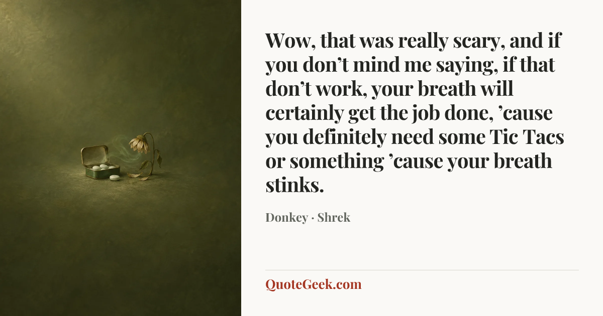“Wow, that was really scary, and if you don’t mind me saying, if that don’t work, your breath will certainly get the job done, ’cause you definitely need some Tic Tacs or something ’cause your breath stinks.” — Donkey · Shrek. Illustrated QuoteGeek card.