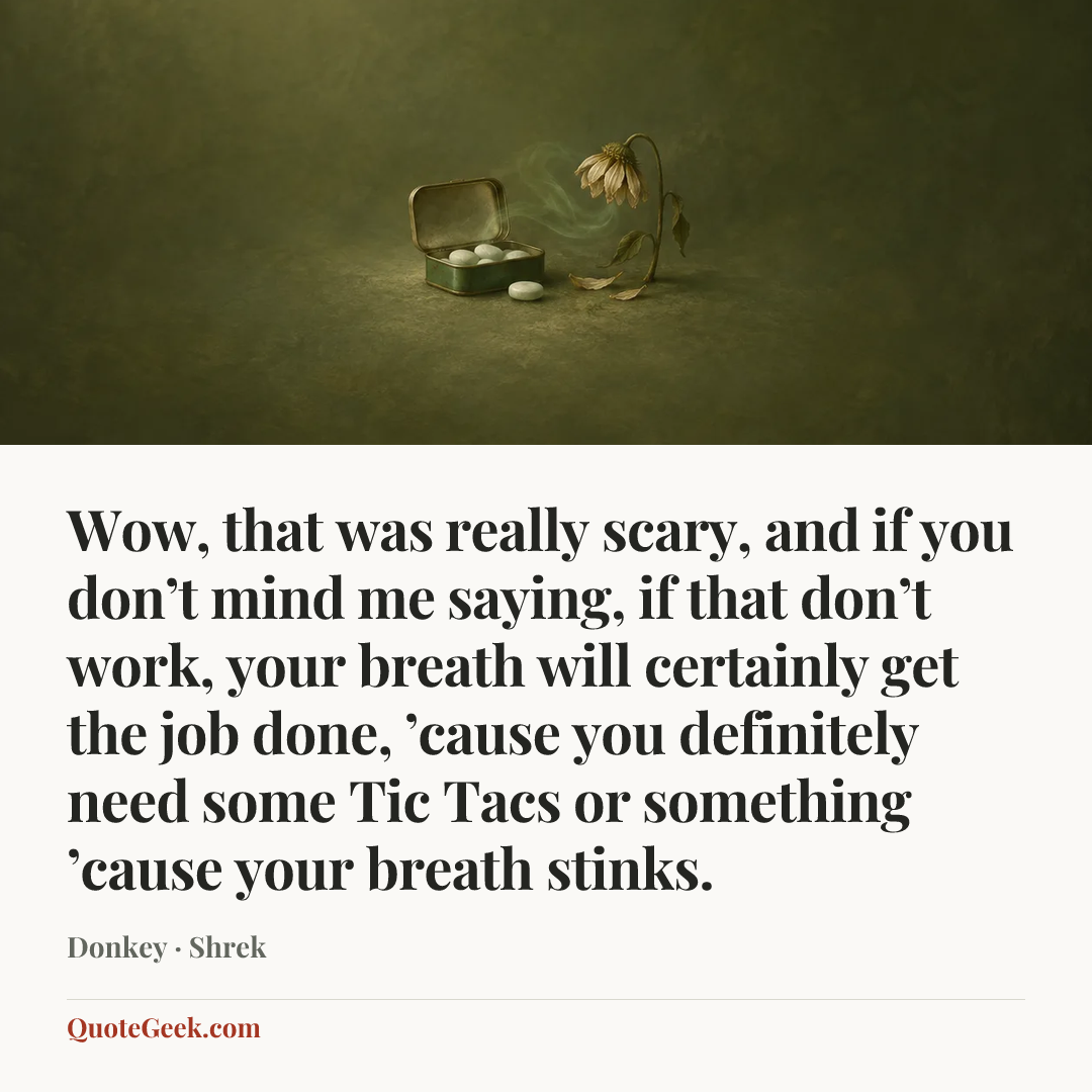 “Wow, that was really scary, and if you don’t mind me saying, if that don’t work, your breath will certainly get the job done, ’cause you definitely need some Tic Tacs or something ’cause your breath stinks.” — Donkey · Shrek. Illustrated QuoteGeek card.