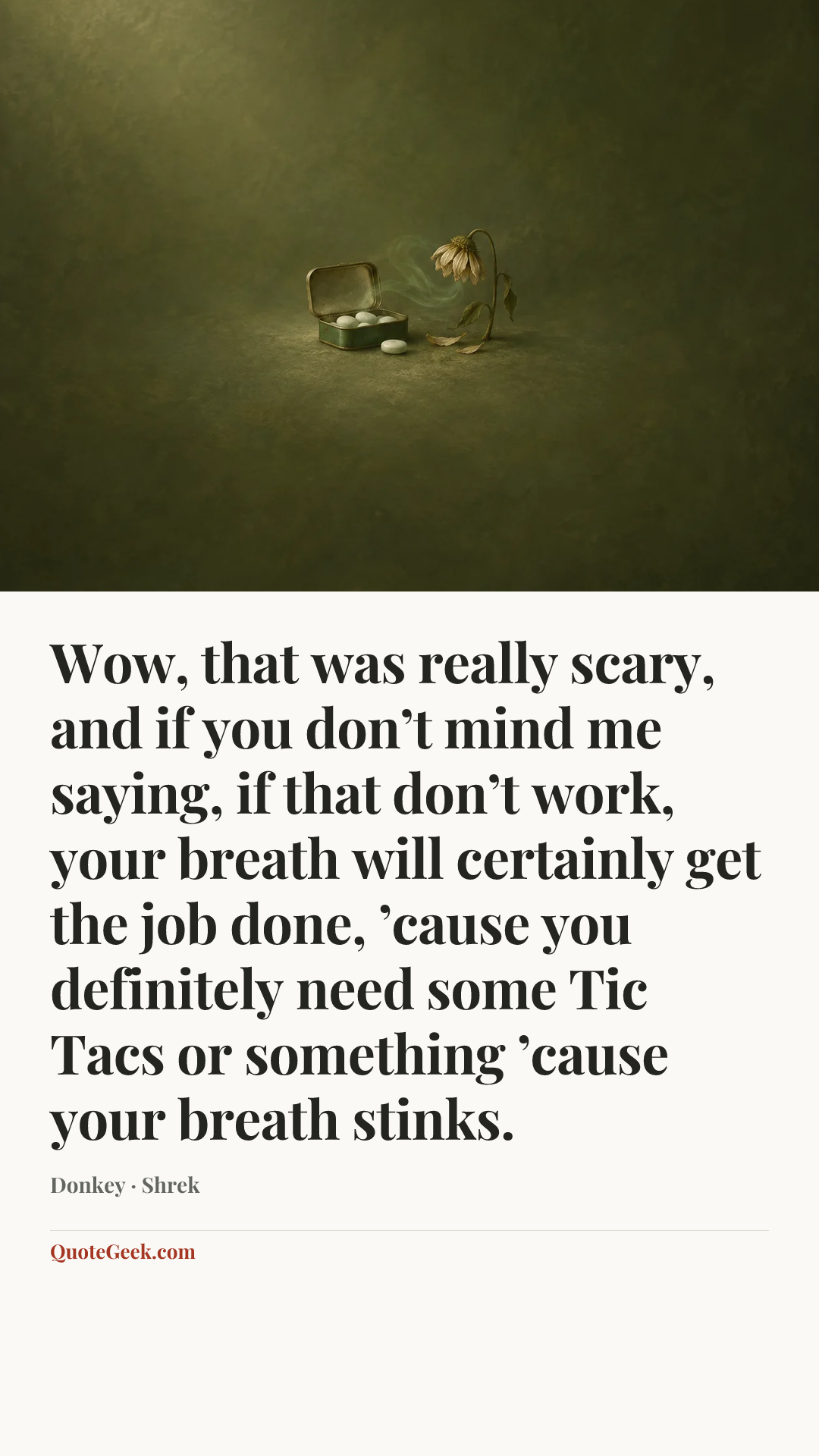 “Wow, that was really scary, and if you don’t mind me saying, if that don’t work, your breath will certainly get the job done, ’cause you definitely need some Tic Tacs or something ’cause your breath stinks.” — Donkey · Shrek. Illustrated QuoteGeek card.