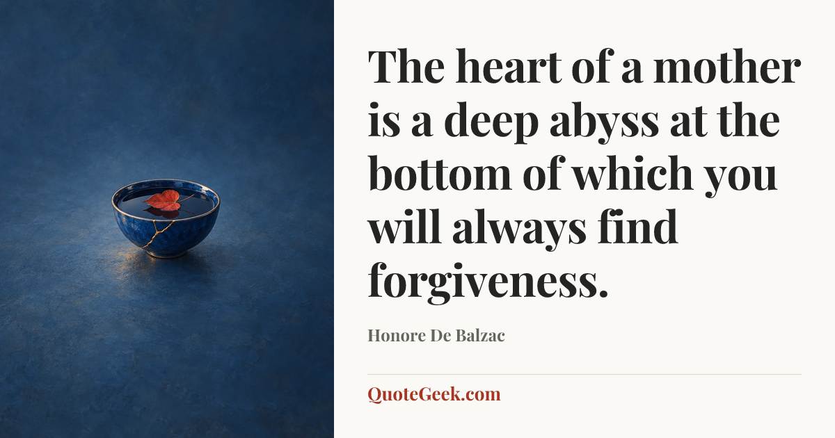 “The heart of a mother is a deep abyss at the bottom of which you will always find forgiveness.” — Honore De Balzac. Illustrated QuoteGeek card.