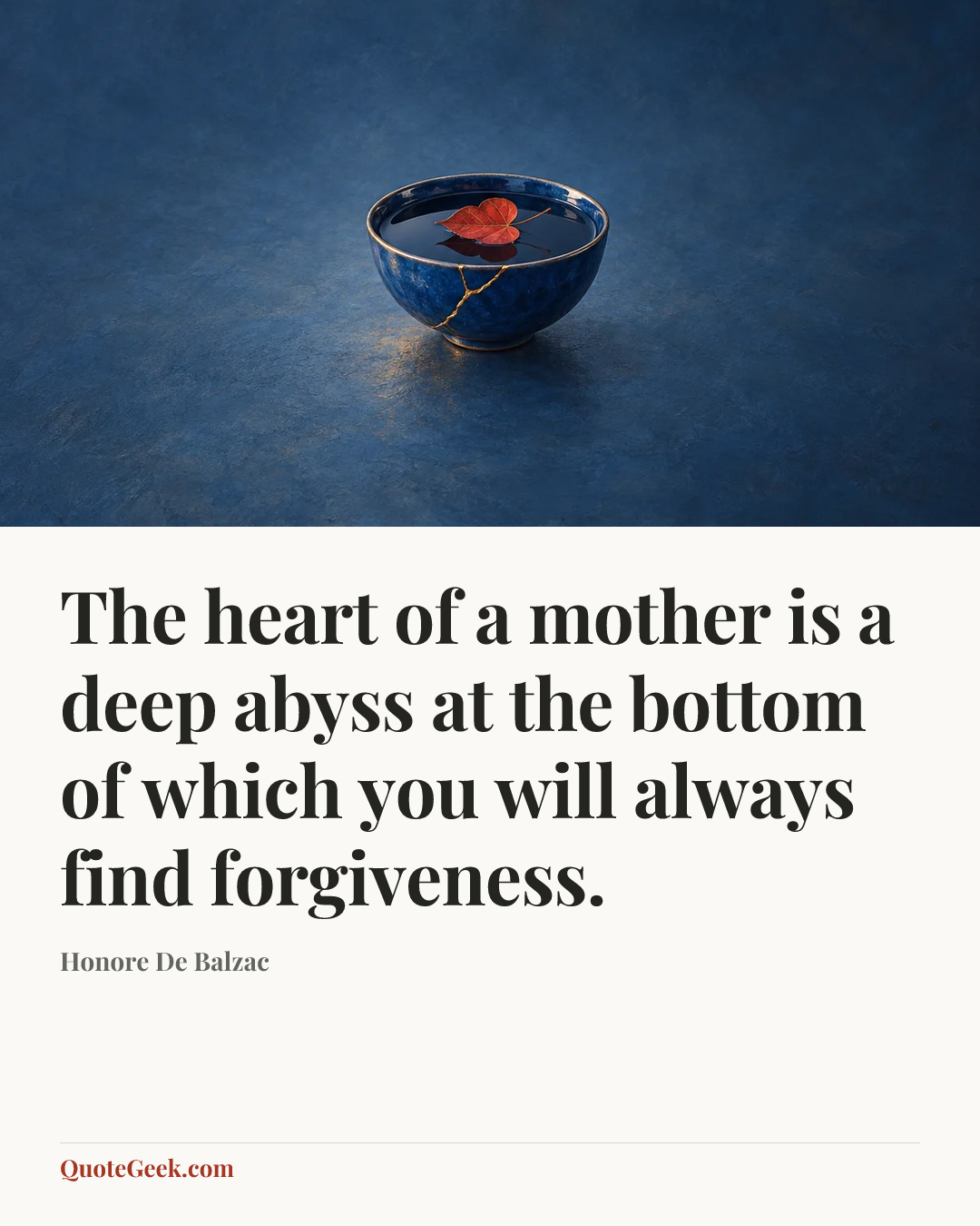 “The heart of a mother is a deep abyss at the bottom of which you will always find forgiveness.” — Honore De Balzac. Illustrated QuoteGeek card.