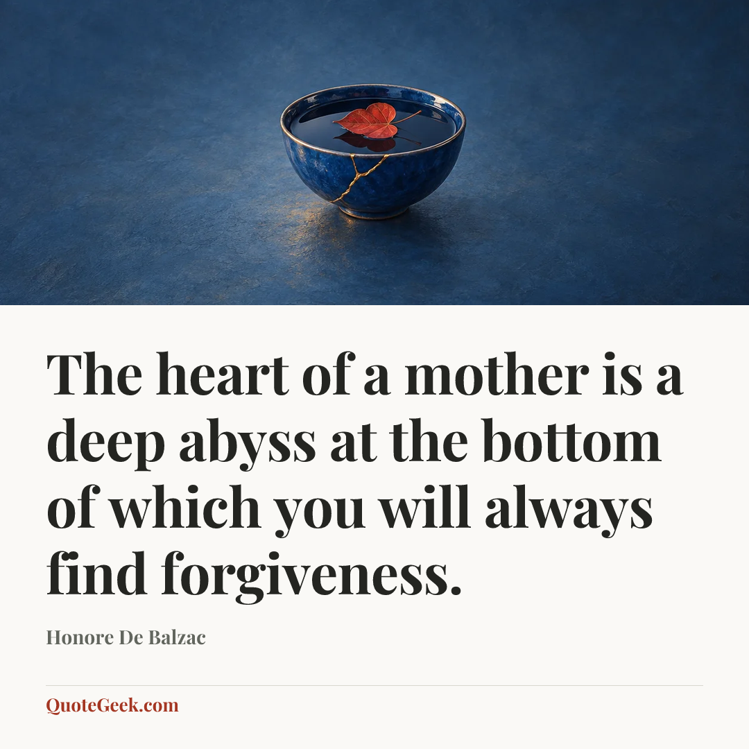 “The heart of a mother is a deep abyss at the bottom of which you will always find forgiveness.” — Honore De Balzac. Illustrated QuoteGeek card.