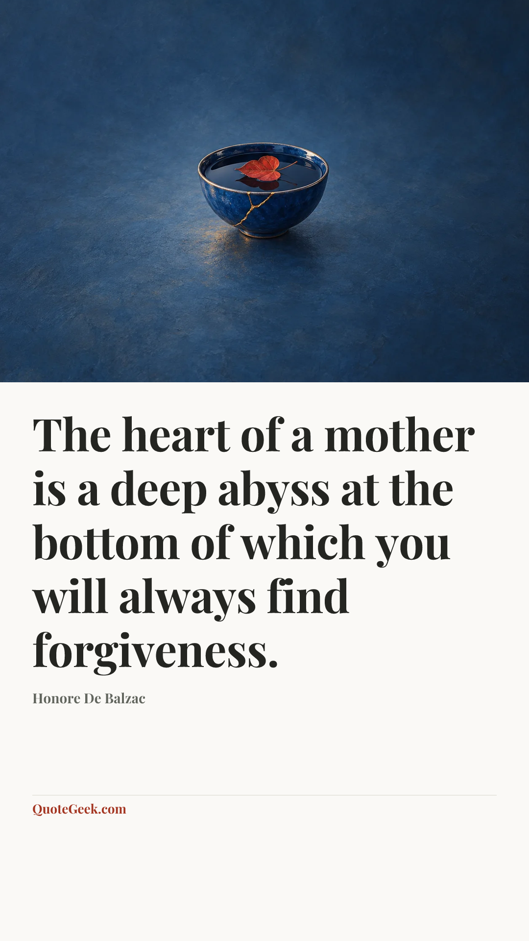 “The heart of a mother is a deep abyss at the bottom of which you will always find forgiveness.” — Honore De Balzac. Illustrated QuoteGeek card.