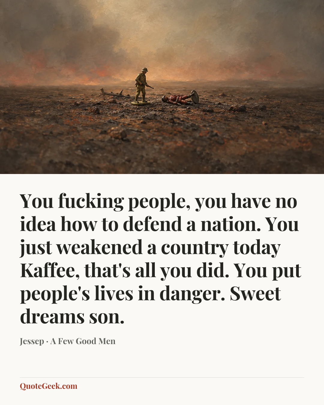 “You fucking people, you have no idea how to defend a nation. You just weakened a country today Kaffee, that's all you did. You put people's lives in danger. Sweet dreams son.” — Jessep · A Few Good Men. Illustrated QuoteGeek card.