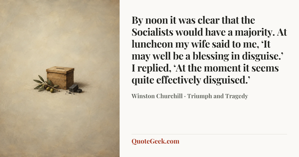 “By noon it was clear that the Socialists would have a majority. At luncheon my wife said to me, ‘It may well be a blessing in disguise.’ I replied, ‘At the moment it seems quite effectively disguised.’” — Winston Churchill · Triumph and Tragedy. Illustrated QuoteGeek card.