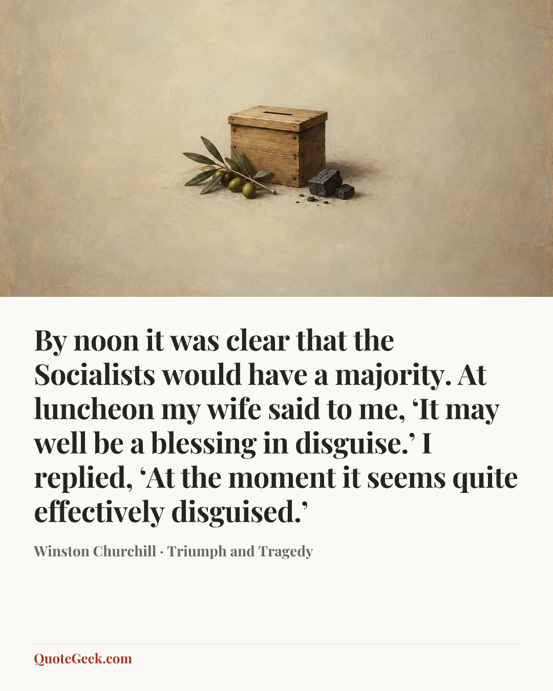 “By noon it was clear that the Socialists would have a majority. At luncheon my wife said to me, ‘It may well be a blessing in disguise.’ I replied, ‘At the moment it seems quite effectively disguised.’” — Winston Churchill · Triumph and Tragedy. Illustrated QuoteGeek card.