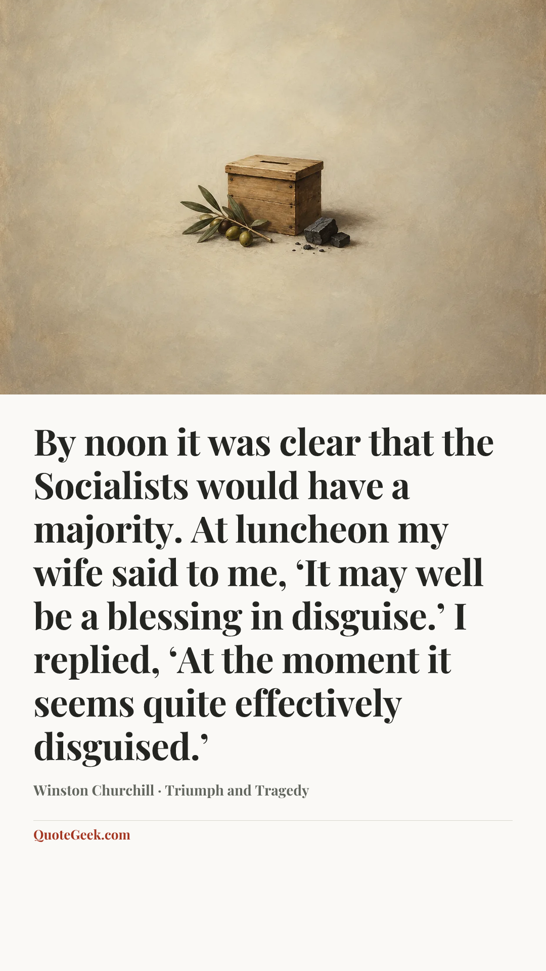 “By noon it was clear that the Socialists would have a majority. At luncheon my wife said to me, ‘It may well be a blessing in disguise.’ I replied, ‘At the moment it seems quite effectively disguised.’” — Winston Churchill · Triumph and Tragedy. Illustrated QuoteGeek card.