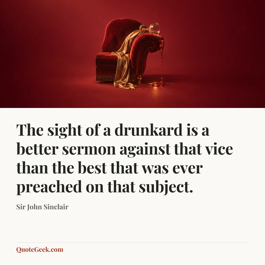 “The sight of a drunkard is a better sermon against that vice than the best that was ever preached on that subject.” — Sir John Sinclair. Illustrated QuoteGeek card.