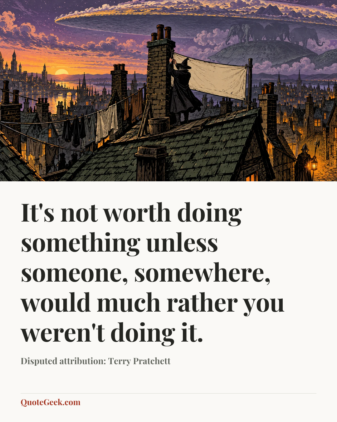 “It's not worth doing something unless someone, somewhere, would much rather you weren't doing it.” — Disputed attribution: Terry Pratchett. Illustrated QuoteGeek card.