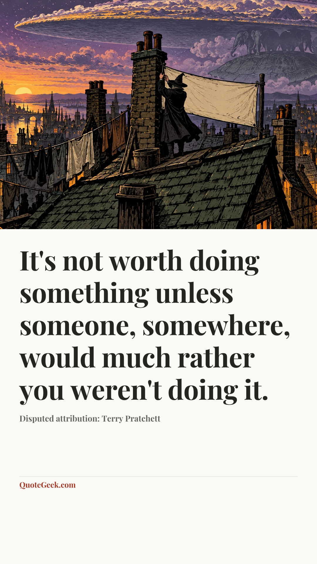 “It's not worth doing something unless someone, somewhere, would much rather you weren't doing it.” — Disputed attribution: Terry Pratchett. Illustrated QuoteGeek card.