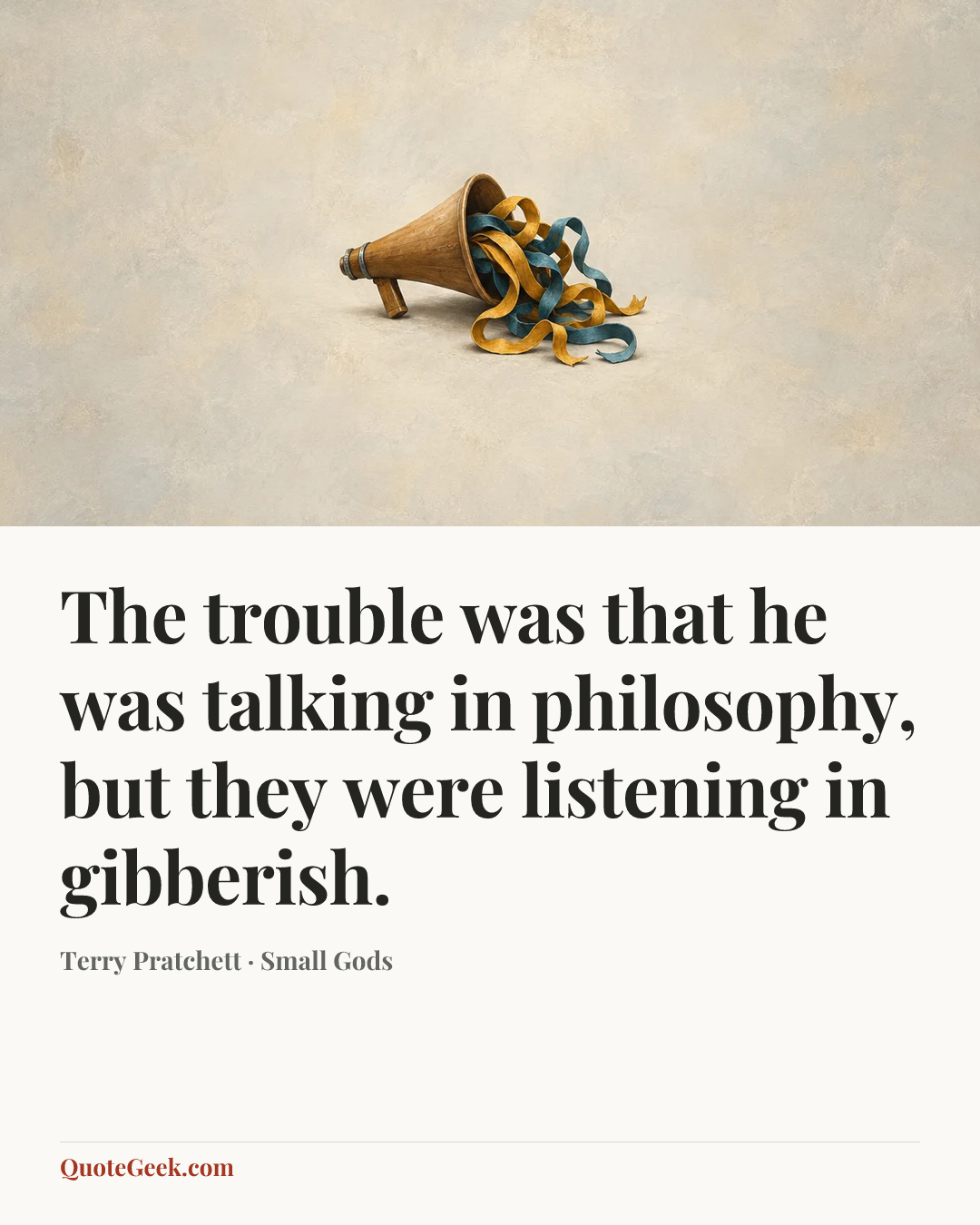 “The trouble was that he was talking in philosophy, but they were listening in gibberish.” — Terry Pratchett · Small Gods. Illustrated QuoteGeek card.