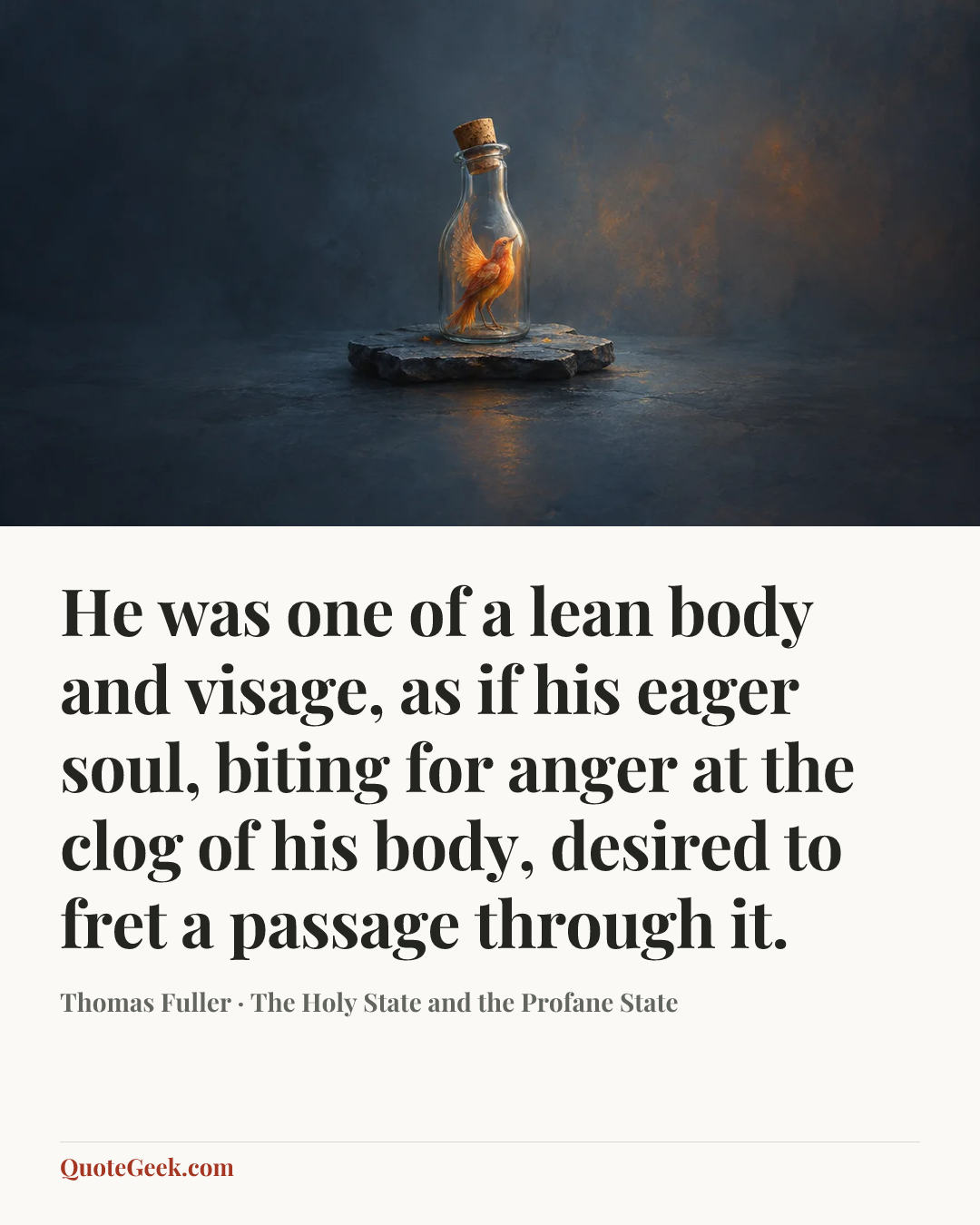“He was one of a lean body and visage, as if his eager soul, biting for anger at the clog of his body, desired to fret a passage through it.” — Thomas Fuller · The Holy State and the Profane State. Illustrated QuoteGeek card.