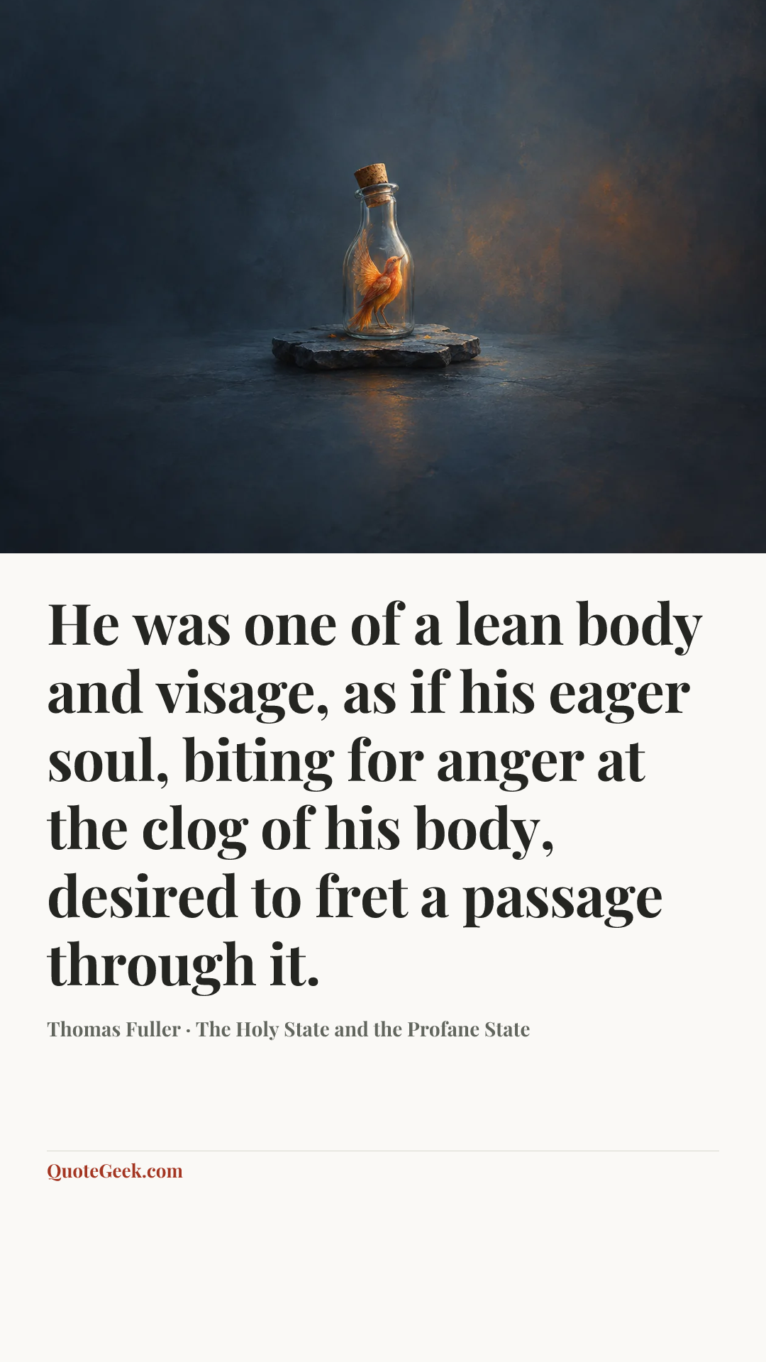 “He was one of a lean body and visage, as if his eager soul, biting for anger at the clog of his body, desired to fret a passage through it.” — Thomas Fuller · The Holy State and the Profane State. Illustrated QuoteGeek card.