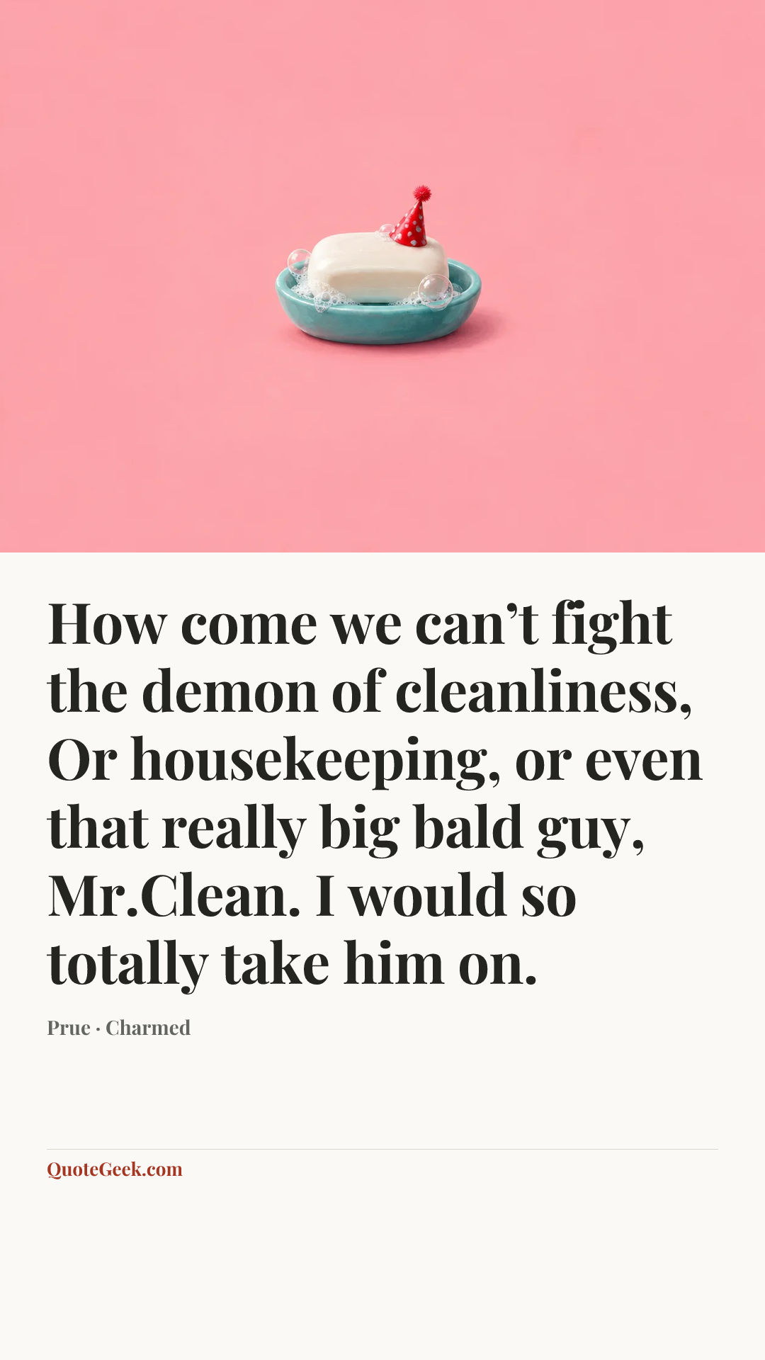“How come we can’t fight the demon of cleanliness, Or housekeeping, or even that really big bald guy, Mr.Clean. I would so totally take him on.” — Prue · Charmed. Illustrated QuoteGeek card.