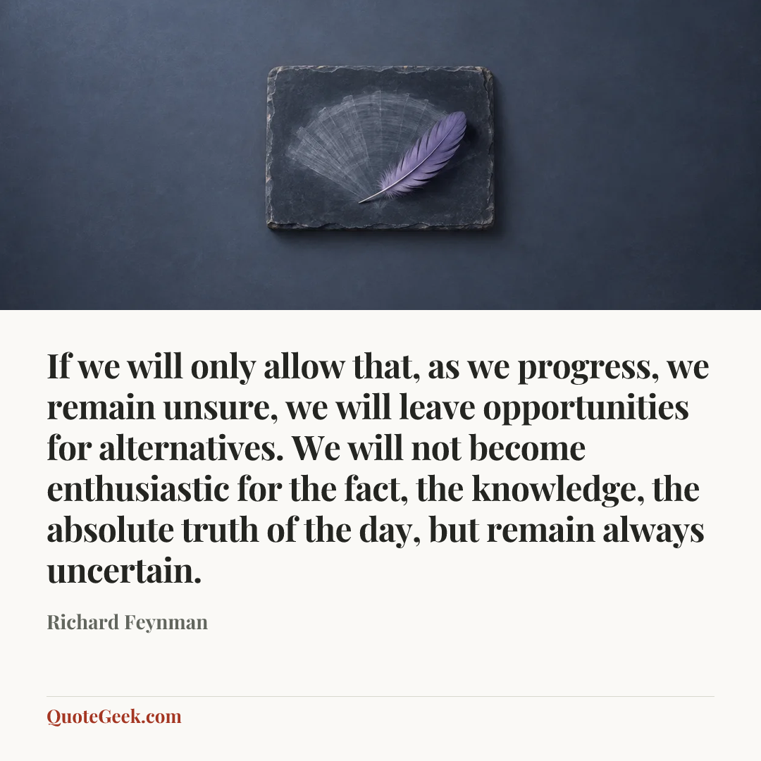 “If we will only allow that, as we progress, we remain unsure, we will leave opportunities for alternatives. We will not become enthusiastic for the fact, the knowledge, the absolute truth of the day, but remain always uncertain.” — Richard Feynman. Illustrated QuoteGeek card.