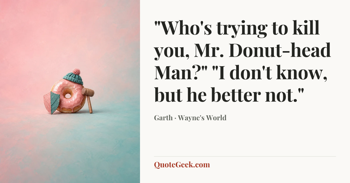 “"Who's trying to kill you, Mr. Donut-head Man?" "I don't know, but he better not."” — Garth · Wayne's World. Illustrated QuoteGeek card.