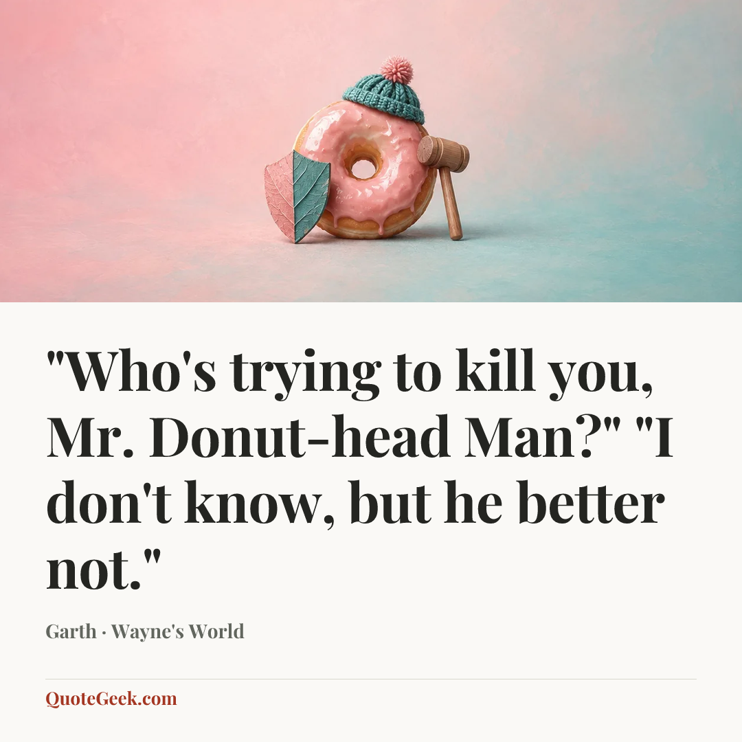 “"Who's trying to kill you, Mr. Donut-head Man?" "I don't know, but he better not."” — Garth · Wayne's World. Illustrated QuoteGeek card.