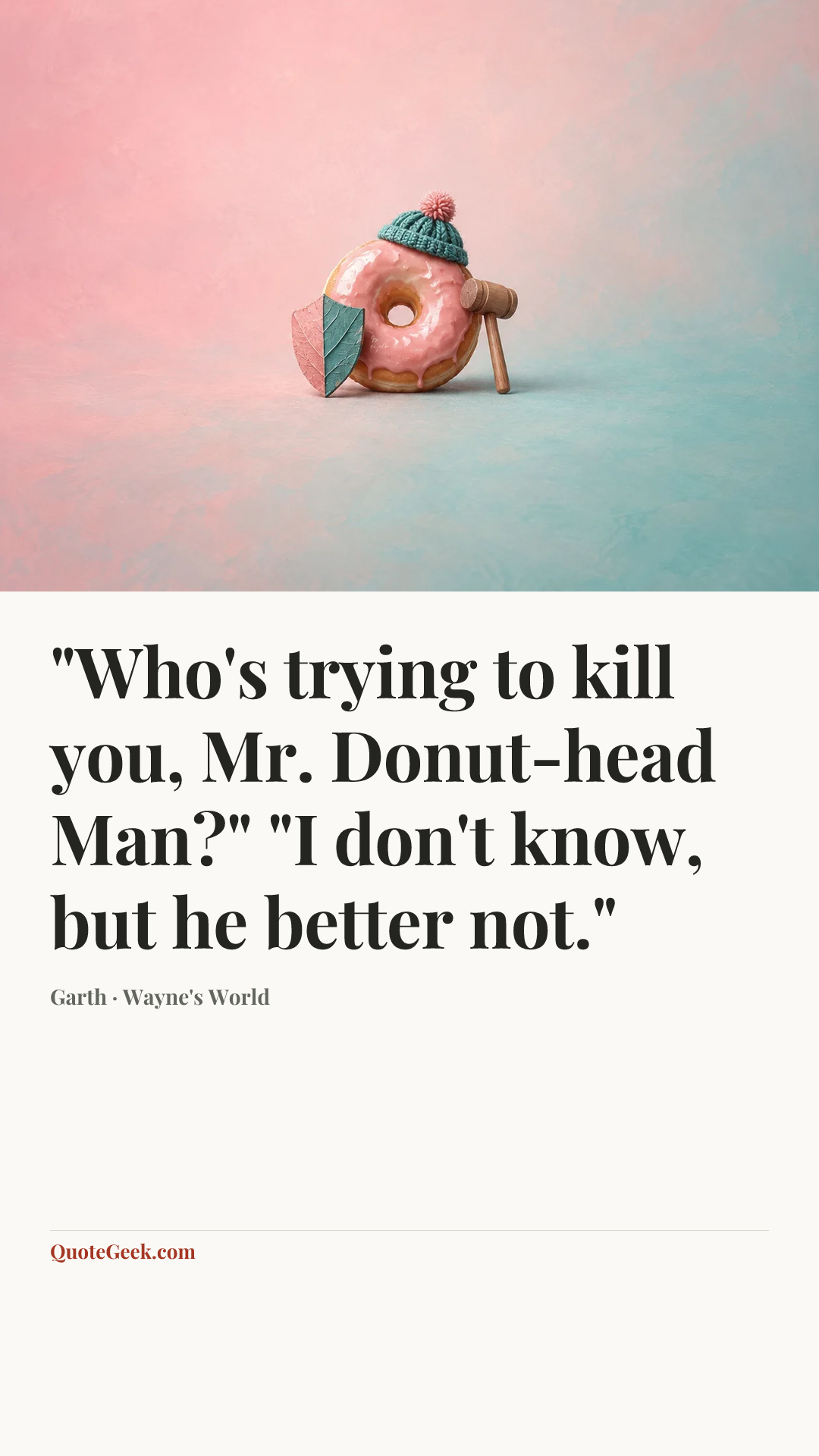 “"Who's trying to kill you, Mr. Donut-head Man?" "I don't know, but he better not."” — Garth · Wayne's World. Illustrated QuoteGeek card.