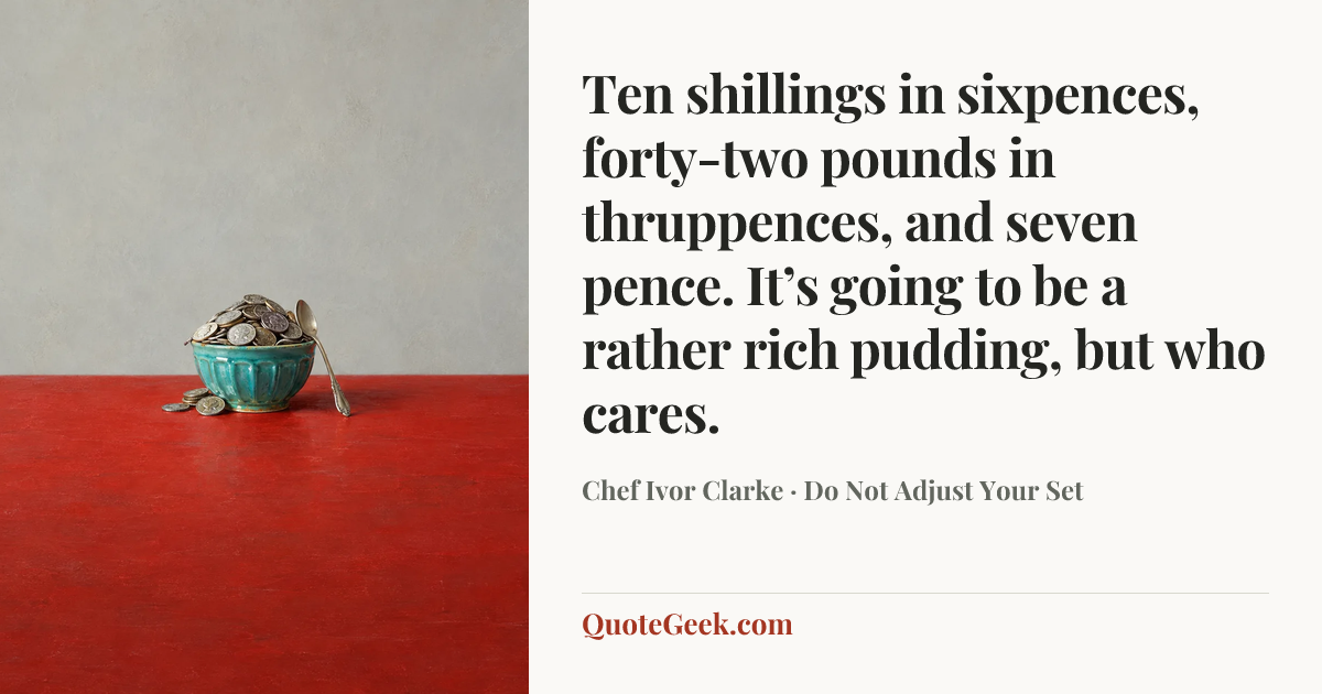 “Ten shillings in sixpences, forty-two pounds in thruppences, and seven pence. It’s going to be a rather rich pudding, but who cares.” — Chef Ivor Clarke · Do Not Adjust Your Set. Illustrated QuoteGeek card.