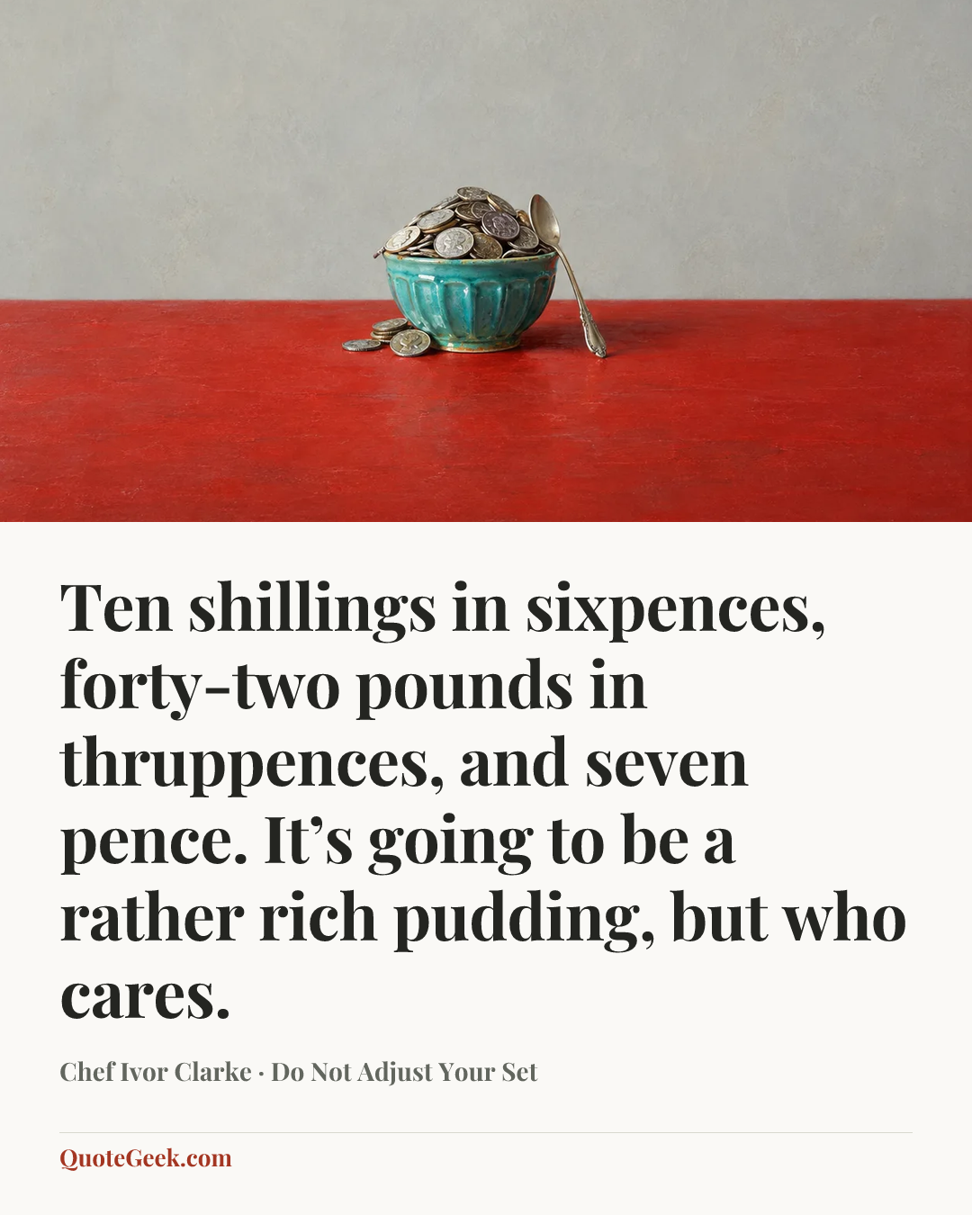 “Ten shillings in sixpences, forty-two pounds in thruppences, and seven pence. It’s going to be a rather rich pudding, but who cares.” — Chef Ivor Clarke · Do Not Adjust Your Set. Illustrated QuoteGeek card.