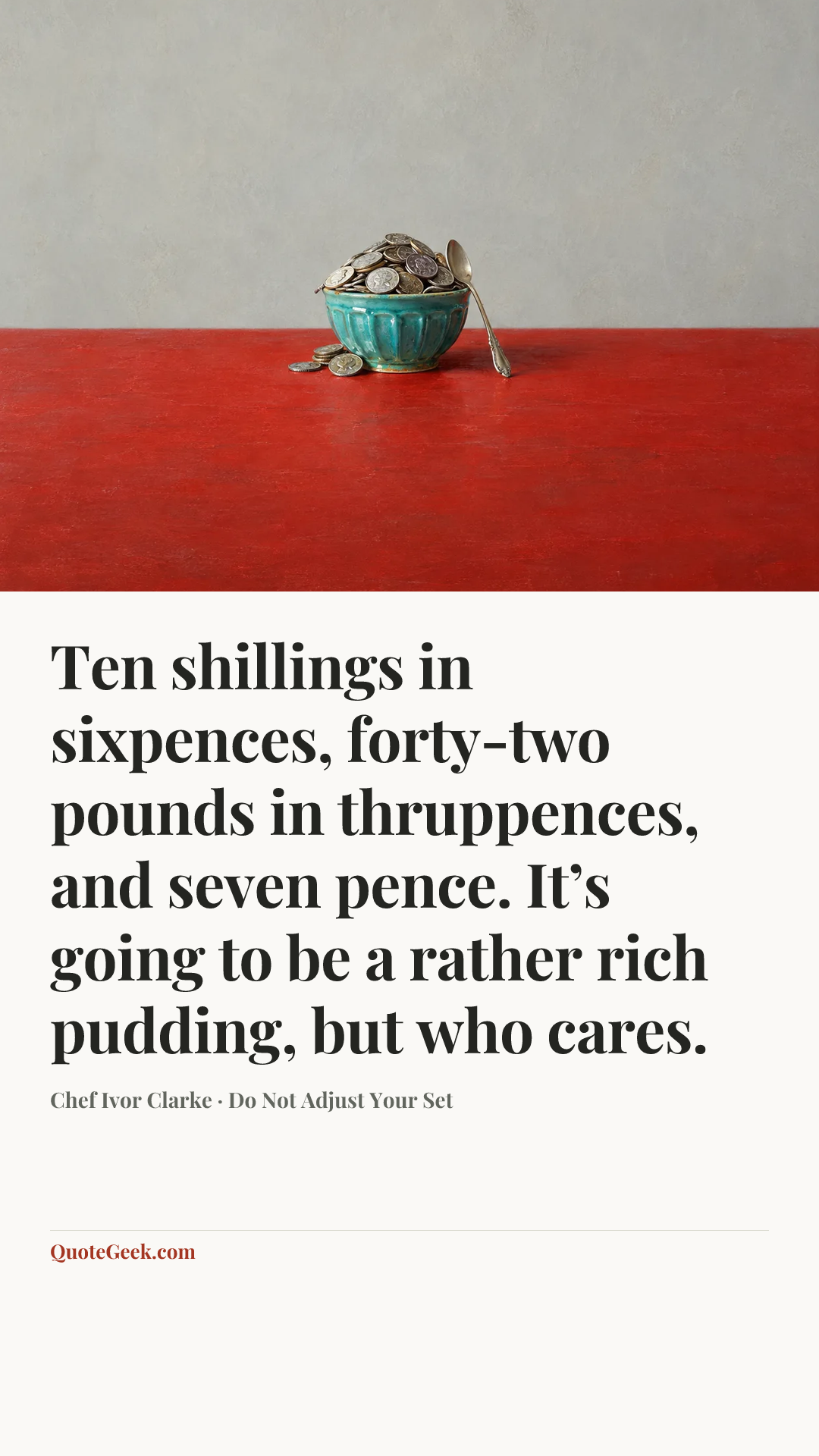 “Ten shillings in sixpences, forty-two pounds in thruppences, and seven pence. It’s going to be a rather rich pudding, but who cares.” — Chef Ivor Clarke · Do Not Adjust Your Set. Illustrated QuoteGeek card.
