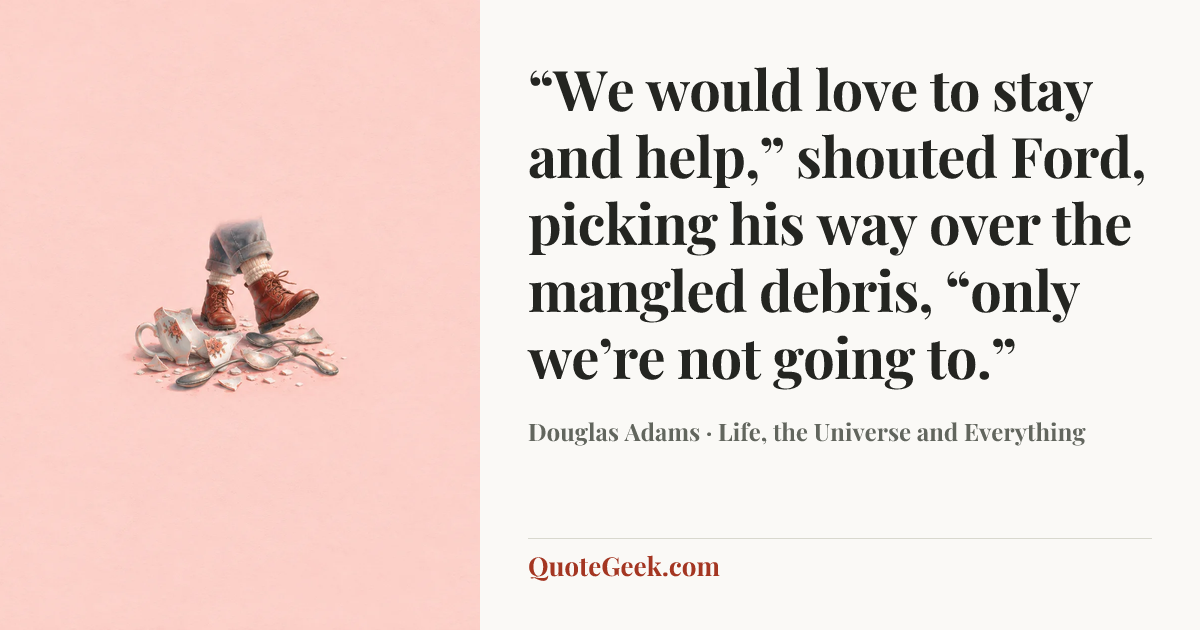 ““We would love to stay and help,” shouted Ford, picking his way over the mangled debris, “only we’re not going to.”” — Douglas Adams · Life, the Universe and Everything. Illustrated QuoteGeek card.