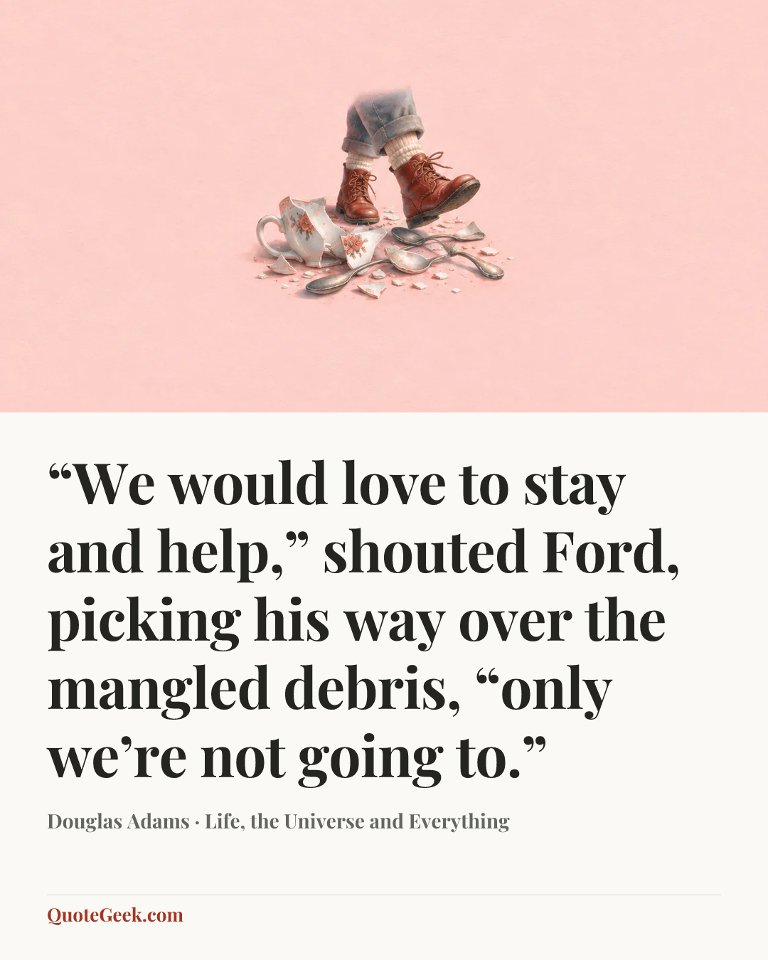 ““We would love to stay and help,” shouted Ford, picking his way over the mangled debris, “only we’re not going to.”” — Douglas Adams · Life, the Universe and Everything. Illustrated QuoteGeek card.