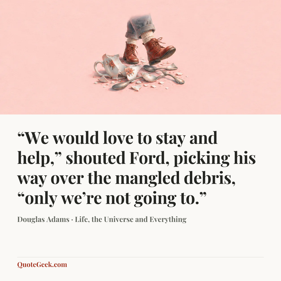 ““We would love to stay and help,” shouted Ford, picking his way over the mangled debris, “only we’re not going to.”” — Douglas Adams · Life, the Universe and Everything. Illustrated QuoteGeek card.
