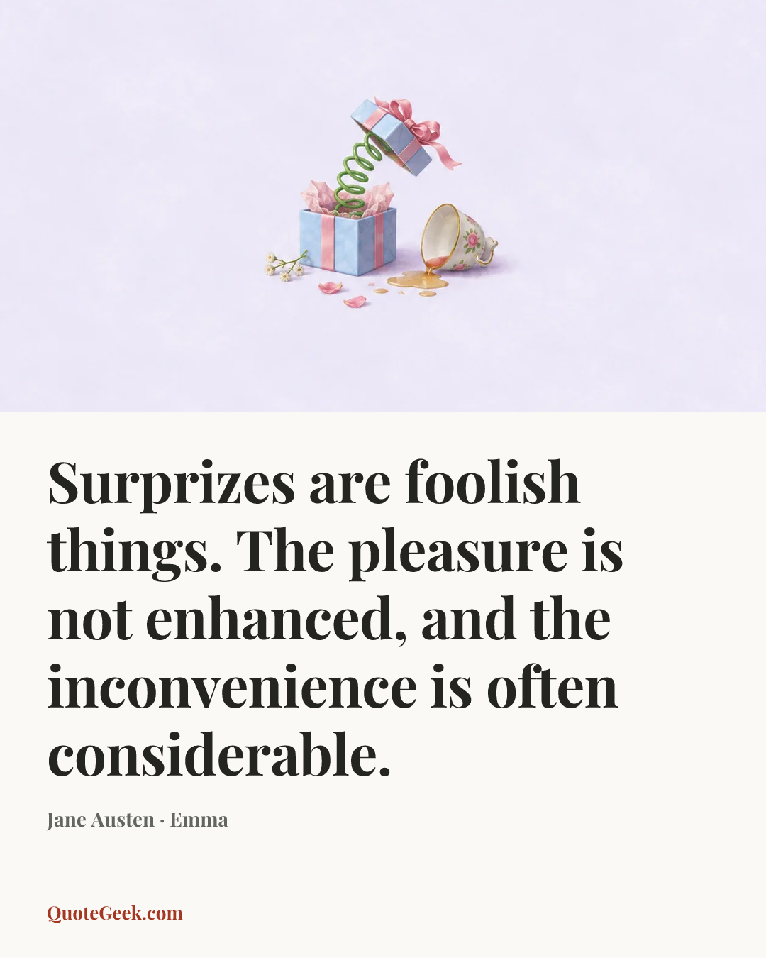 “Surprizes are foolish things. The pleasure is not enhanced, and the inconvenience is often considerable.” — Jane Austen · Emma. Illustrated QuoteGeek card.