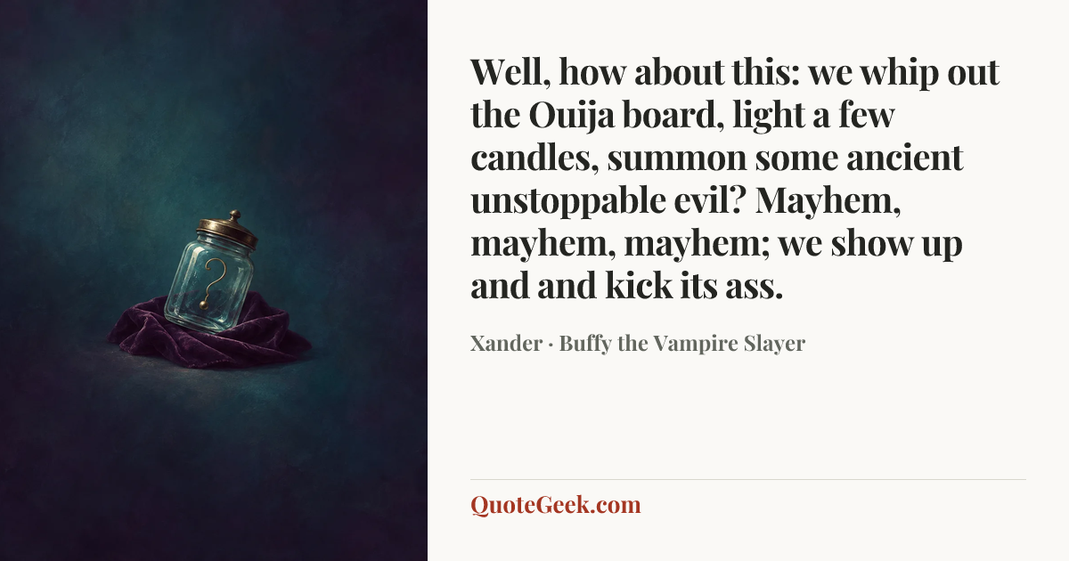 “Well, how about this: we whip out the Ouija board, light a few candles, summon some ancient unstoppable evil? Mayhem, mayhem, mayhem; we show up and and kick its ass.” — Xander · Buffy the Vampire Slayer. Illustrated QuoteGeek card.