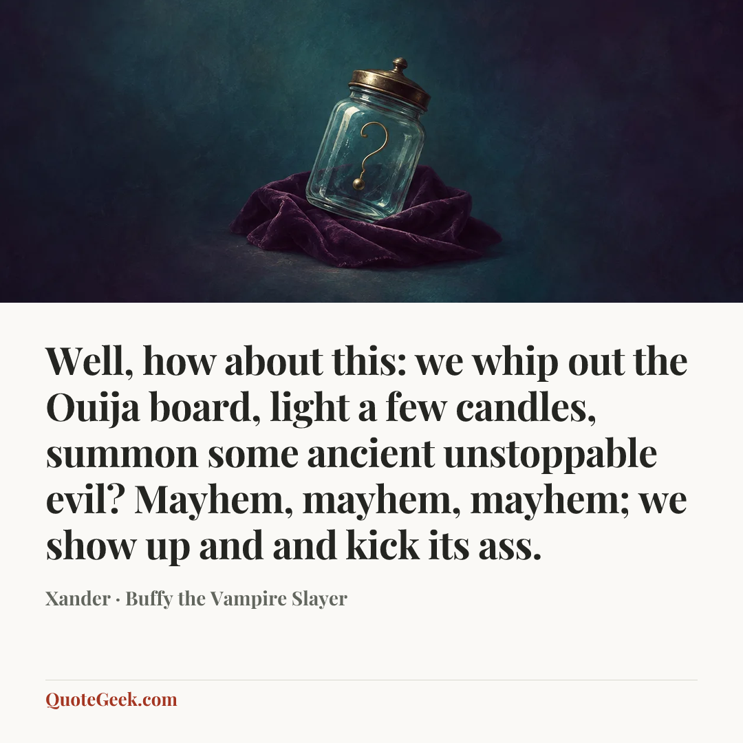 “Well, how about this: we whip out the Ouija board, light a few candles, summon some ancient unstoppable evil? Mayhem, mayhem, mayhem; we show up and and kick its ass.” — Xander · Buffy the Vampire Slayer. Illustrated QuoteGeek card.