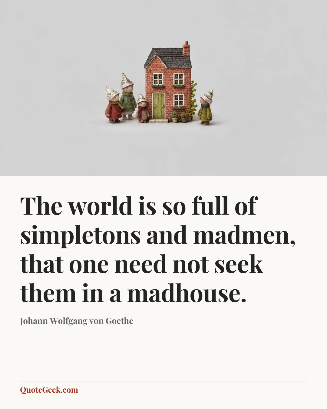 “The world is so full of simpletons and madmen, that one need not seek them in a madhouse.” — Johann Wolfgang von Goethe. Illustrated QuoteGeek card.