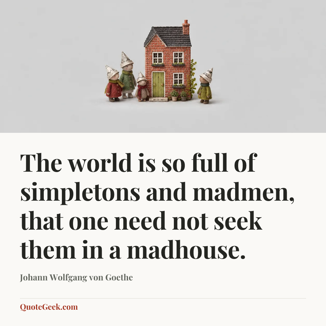 “The world is so full of simpletons and madmen, that one need not seek them in a madhouse.” — Johann Wolfgang von Goethe. Illustrated QuoteGeek card.